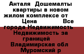 Анталя, Дошемалты квартиры в новом жилом комплексе от 39000 $. › Цена ­ 39 000 - Все города Недвижимость » Недвижимость за границей   . Владимирская обл.,Муромский р-н